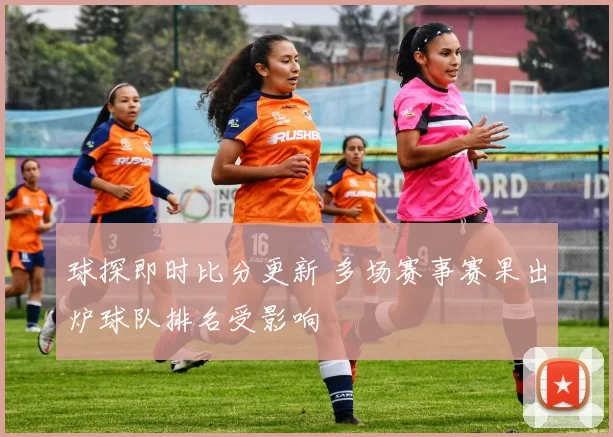 球探即时比分更新 多场赛事赛果出炉球队排名受影响