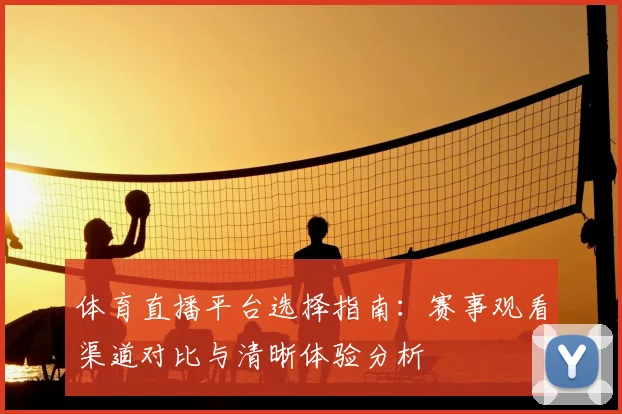 体育直播平台选择指南：赛事观看渠道对比与清晰体验分析