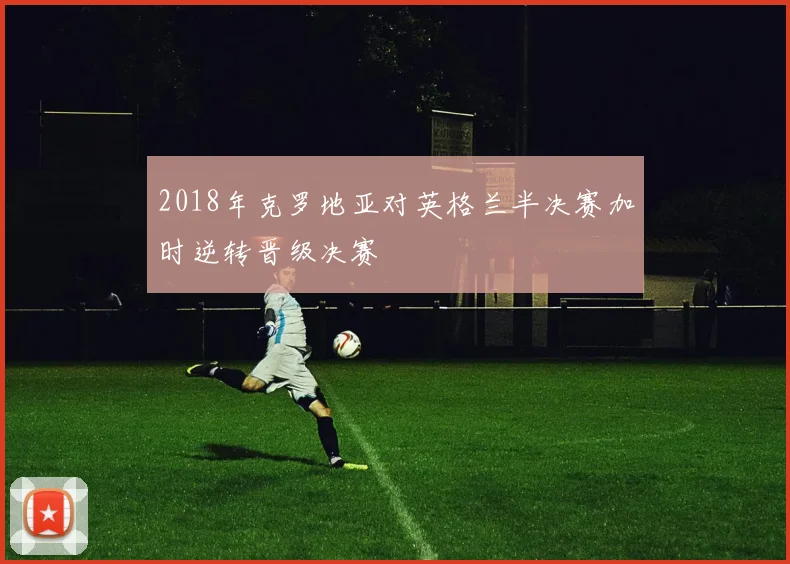 2018年克罗地亚对英格兰半决赛加时逆转晋级决赛