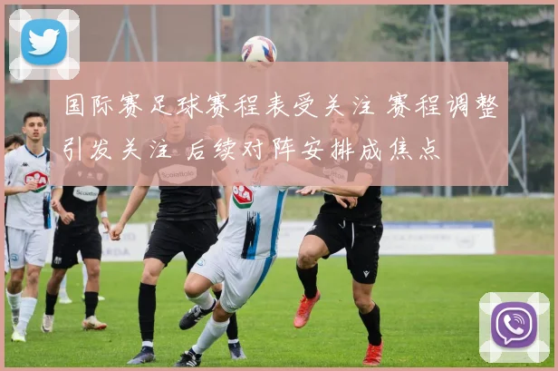 国际赛足球赛程表受关注 赛程调整引发关注 后续对阵安排成焦点