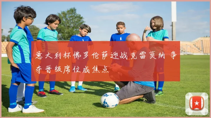 意大利杯佛罗伦萨迎战克雷莫纳 争夺晋级席位成焦点