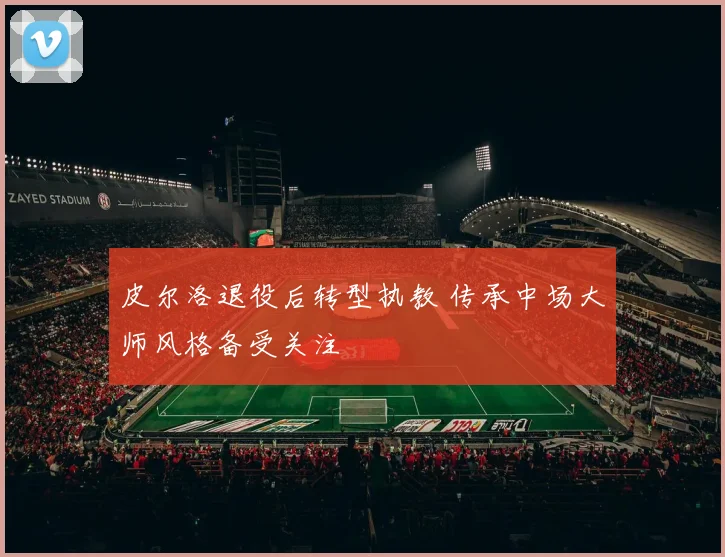 皮尔洛退役后转型执教 传承中场大师风格备受关注