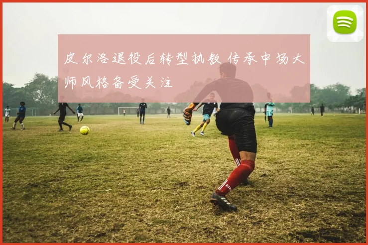 皮尔洛退役后转型执教 传承中场大师风格备受关注