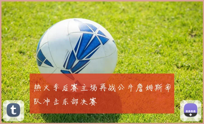 热火季后赛主场再战公牛詹姆斯率队冲击东部决赛
