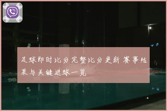 足球即时比分完整比分更新 赛事结果与关键进球一览