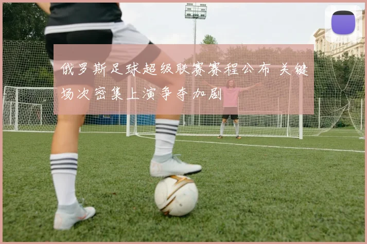 俄罗斯足球超级联赛赛程公布 关键场次密集上演争夺加剧