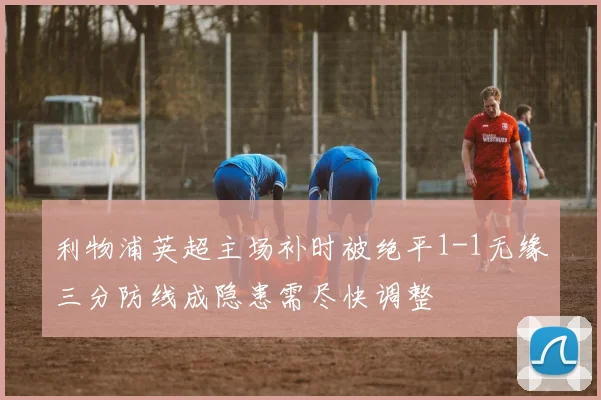 利物浦英超主场补时被绝平1-1无缘三分防线成隐患需尽快调整