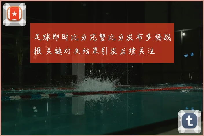 足球即时比分完整比分发布多场战报 关键对决结果引发后续关注