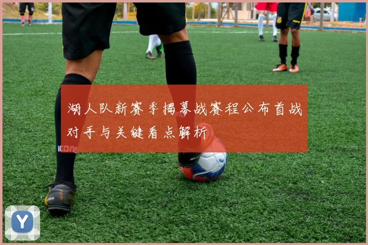 湖人队新赛季揭幕战赛程公布首战对手与关键看点解析
