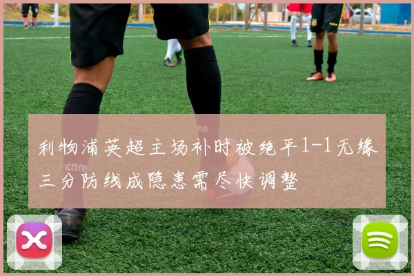 利物浦英超主场补时被绝平1-1无缘三分防线成隐患需尽快调整