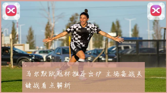 马尔默欧冠杯推荐出炉 主场备战关键战看点解析