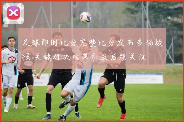 足球即时比分完整比分发布多场战报 关键对决结果引发后续关注