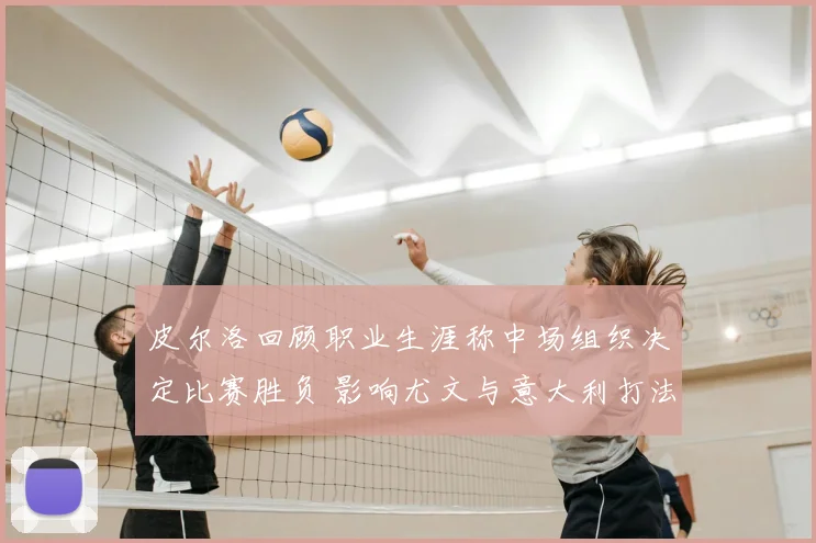 皮尔洛回顾职业生涯称中场组织决定比赛胜负 影响尤文与意大利打法