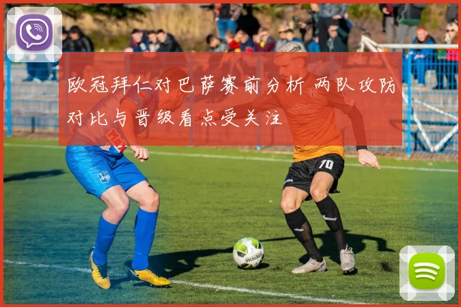 欧冠拜仁对巴萨赛前分析 两队攻防对比与晋级看点受关注