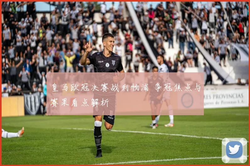 皇马欧冠决赛战利物浦 争冠焦点与赛果看点解析