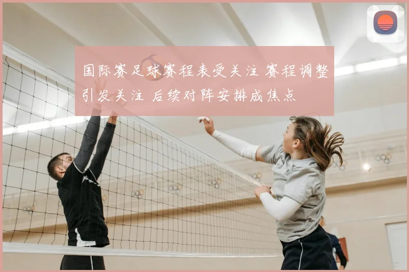 国际赛足球赛程表受关注 赛程调整引发关注 后续对阵安排成焦点