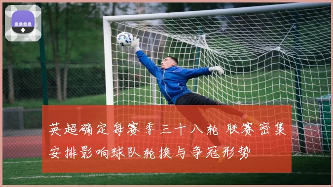 英超确定每赛季三十八轮 联赛密集安排影响球队轮换与争冠形势