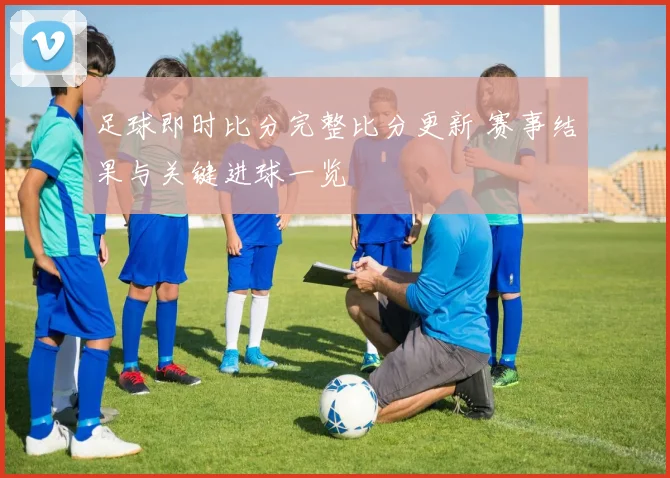 足球即时比分完整比分更新 赛事结果与关键进球一览