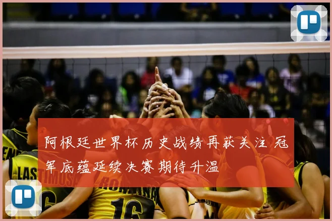 阿根廷世界杯历史战绩再获关注 冠军底蕴延续决赛期待升温