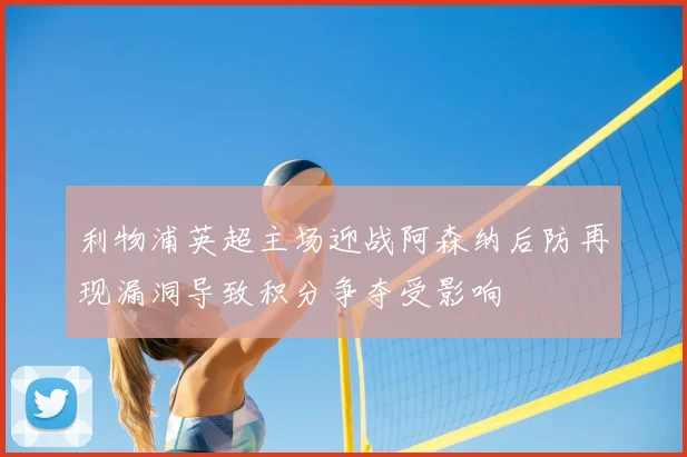 利物浦英超主场迎战阿森纳后防再现漏洞导致积分争夺受影响