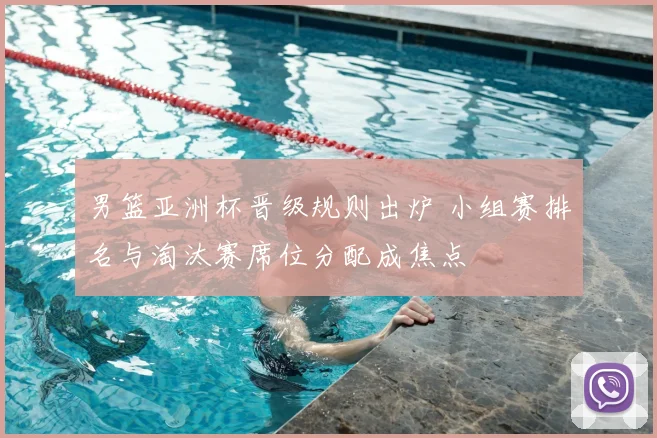 男篮亚洲杯晋级规则出炉 小组赛排名与淘汰赛席位分配成焦点