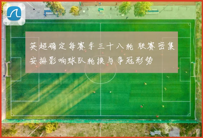 英超确定每赛季三十八轮 联赛密集安排影响球队轮换与争冠形势