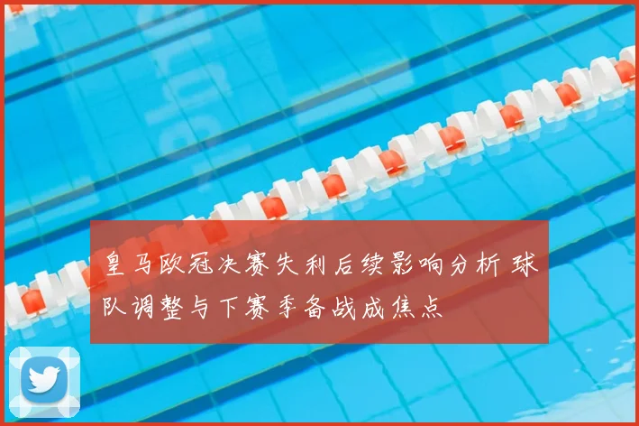 皇马欧冠决赛失利后续影响分析 球队调整与下赛季备战成焦点