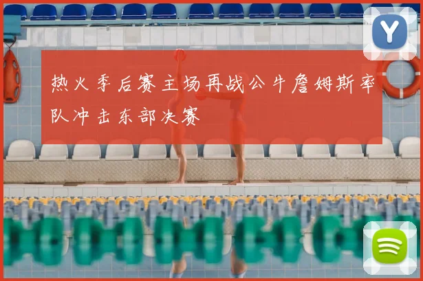 热火季后赛主场再战公牛詹姆斯率队冲击东部决赛