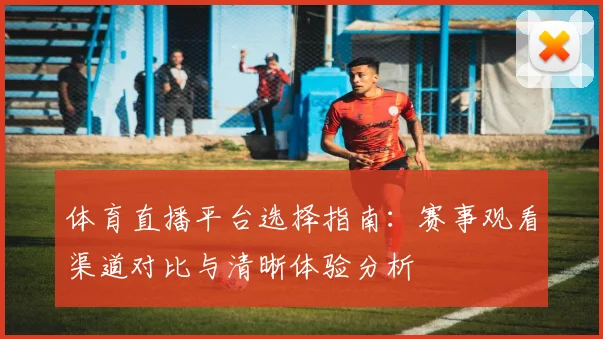 体育直播平台选择指南：赛事观看渠道对比与清晰体验分析