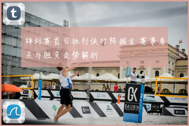 锦标赛首日独行侠对阵掘金 赛事看点与胜负走势解析