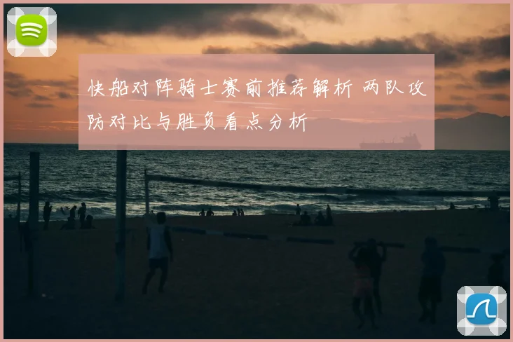 快船对阵骑士赛前推荐解析 两队攻防对比与胜负看点分析
