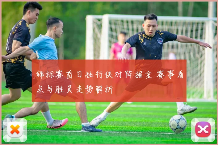 锦标赛首日独行侠对阵掘金 赛事看点与胜负走势解析