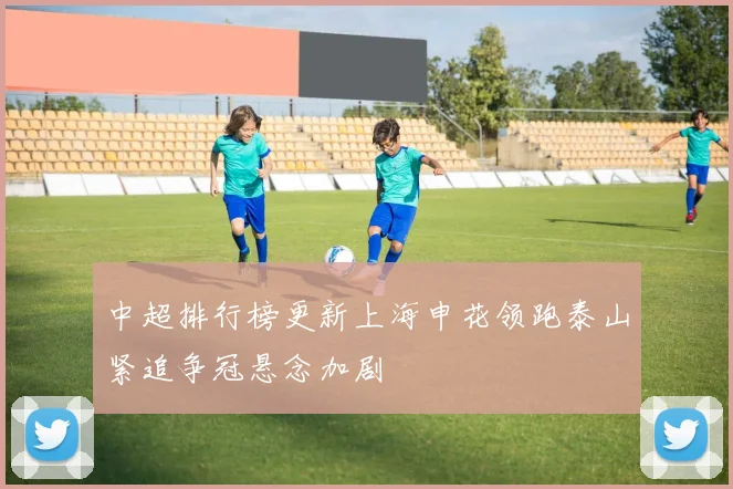 中超排行榜更新上海申花领跑泰山紧追争冠悬念加剧