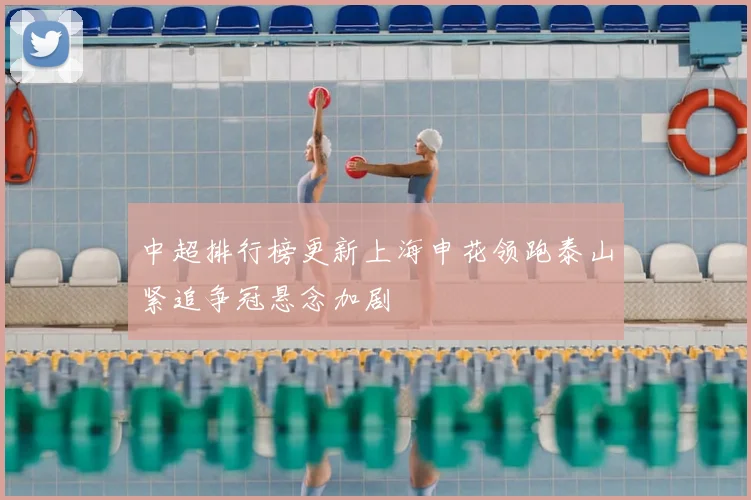 中超排行榜更新上海申花领跑泰山紧追争冠悬念加剧