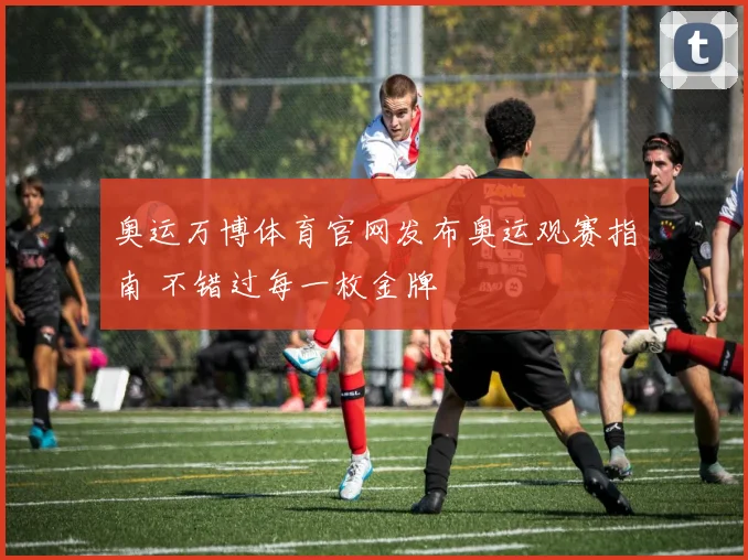 奥运万博体育官网发布奥运观赛指南 不错过每一枚金牌