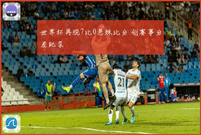 世界杯再现7比0悬殊比分 创赛事分差纪录