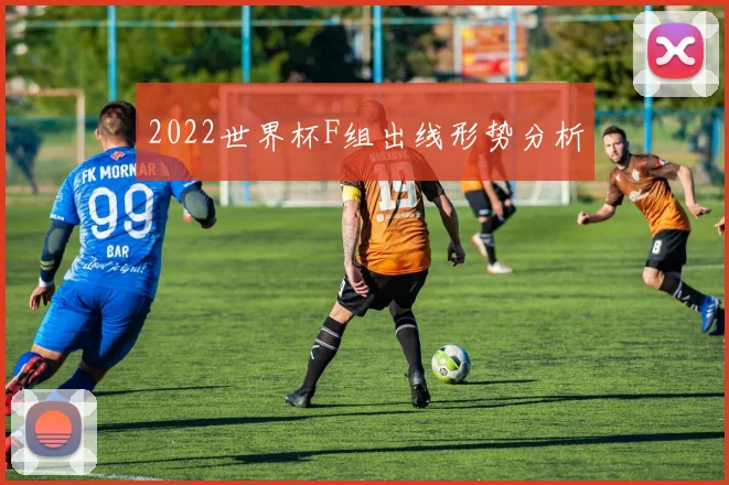 2022世界杯F组出线形势分析