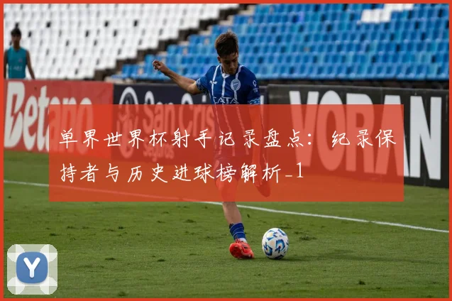 单界世界杯射手记录盘点：纪录保持者与历史进球榜解析_1