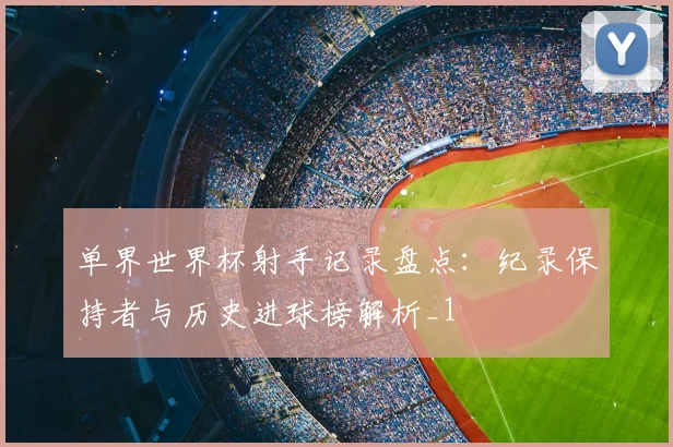 单界世界杯射手记录盘点：纪录保持者与历史进球榜解析_1